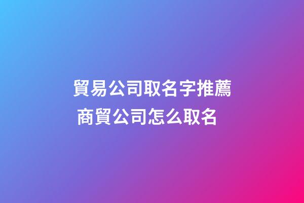 貿易公司取名字推薦 商貿公司怎么取名